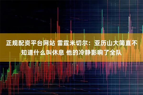 正规配资平台网站 雷霆米切尔：亚历山大简直不知道什么叫休息 他的冷静影响了全队