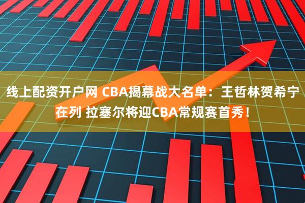 线上配资开户网 CBA揭幕战大名单：王哲林贺希宁在列 拉塞尔将迎CBA常规赛首秀！