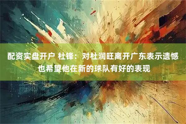 配资实盘开户 杜锋：对杜润旺离开广东表示遗憾 也希望他在新的球队有好的表现